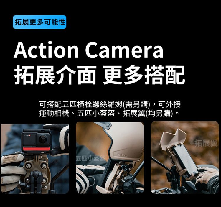 拓展更多可能性Action Camera拓展介面 更多搭配可搭配五橫栓螺絲羅姆(需另購),可外接運動相機、五匹小、拓展翼(均另購)。五匹小盔盔+ 拓展翼