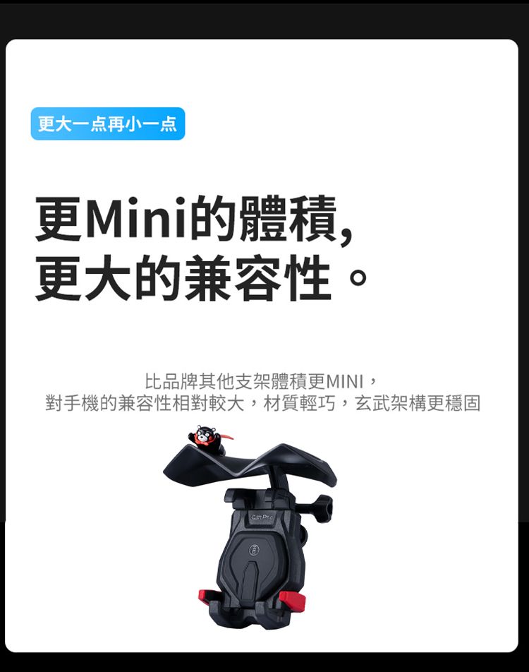 大一点再小一点更的體積,更大的兼容性。比品牌其他支架體積更MINI,對手機的兼容性相對較大,材質輕巧,玄武架構更穩固