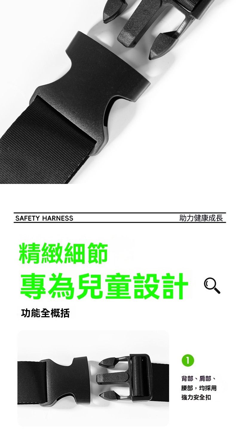 SAFETY HARNESS助力健康成長精緻細節專為兒童設計功能全概括背部、肩部、腰部,均採用強力安全扣