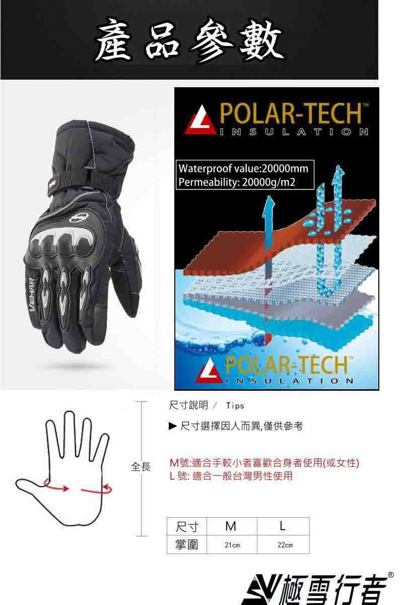 VEMAR全長產品參數-TECHISULATION Waterproof value:20000mm Permeability: 20000gm2POLAR TECHINSULATION尺寸說明 / Tips尺寸選擇因人而異,僅供參考M號:適合手較小喜歡合身者使用(或女性)L號: 適合一般台灣男性使用尺寸ML掌圍21cm22cmN極雪行者