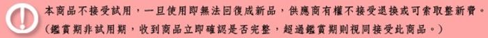 ①本商品不接受試用,一旦使用即無法回復成新品,供應商有權不接受退換或可索取整新費(鑑賞期非試用期,收到商品立即確認是否完整,超過鑑賞期則視同接受此商品。)