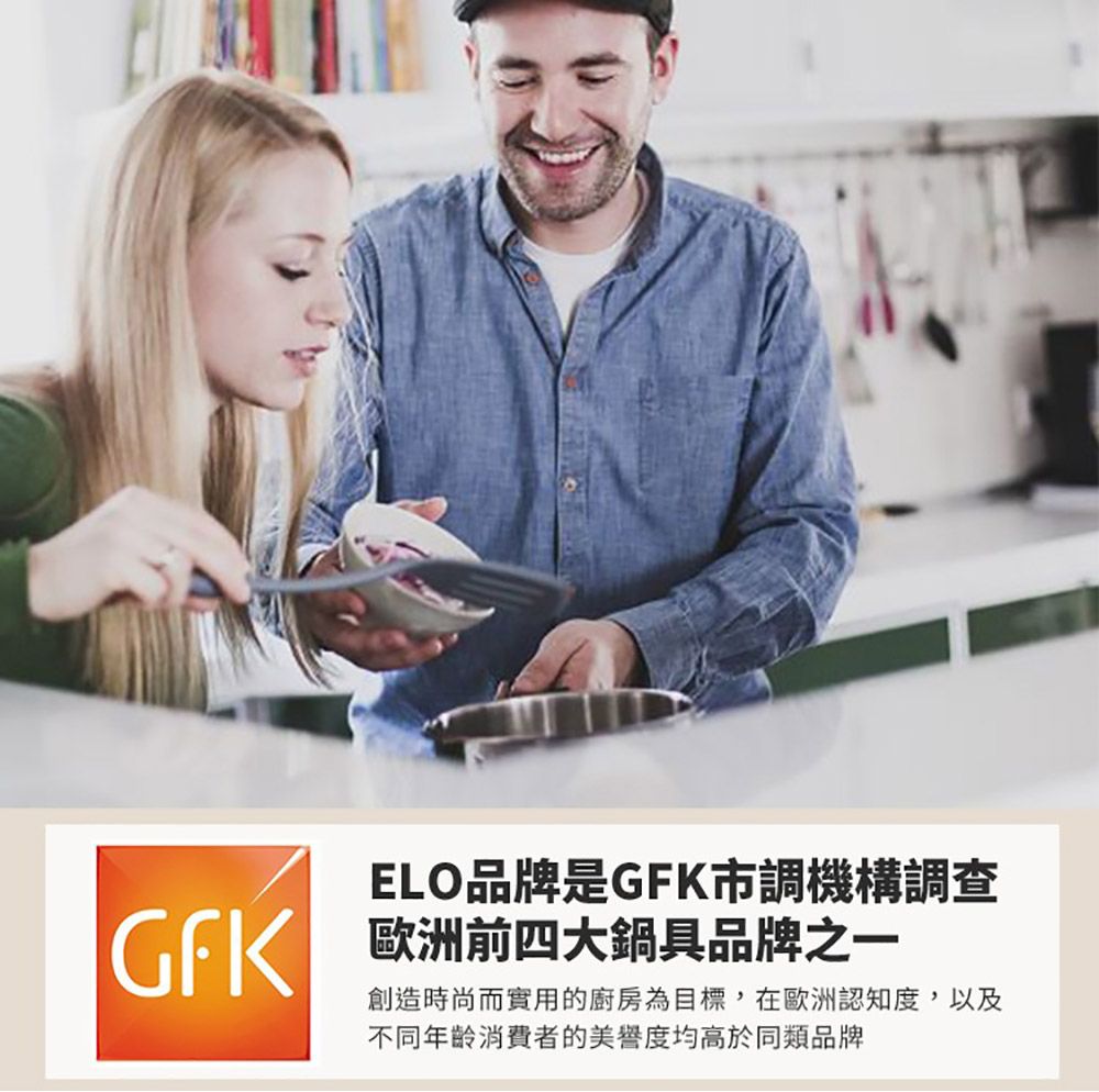 ELO品牌是調機構調查GFK歐洲前四大鍋具品牌之一創造時尚而實用的廚房為目標,在歐洲認知度,以及不同年齡消費者的美譽度均高於同類品牌