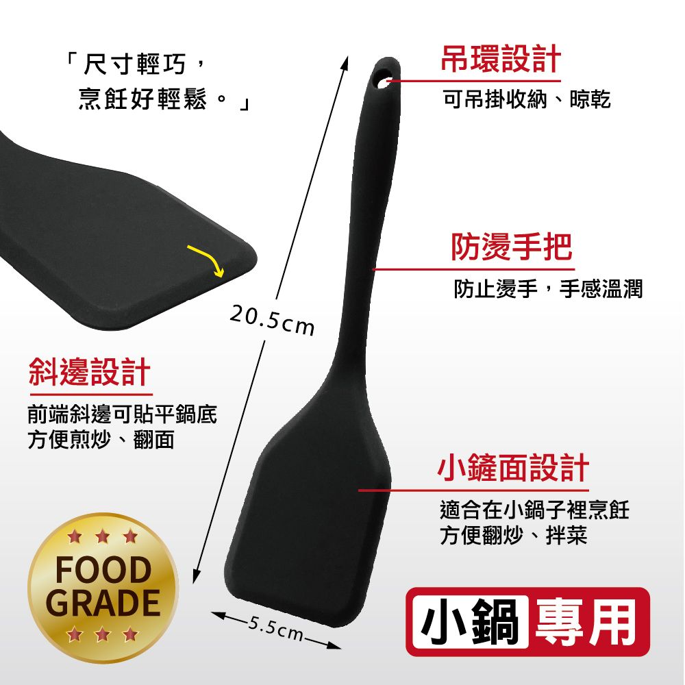 「尺寸輕巧,吊環設計烹飪好輕鬆。」可吊掛收納、晾乾斜邊設計前端斜邊可貼平鍋底方便煎炒、翻面FOODGRADE防燙手把防止燙手,手感溫潤20.5cm-5.5cm-小鏟面設計適合在小鍋子裡烹飪方便翻炒、拌菜小鍋專用