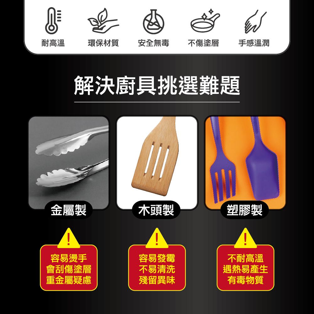 耐高溫環保材質安全無毒 不傷塗層手感溫潤解決廚具挑選難題金屬製木頭製塑膠製容易燙手容易發霉不耐高溫會刮傷塗層不易清洗遇熱易產生重金屬疑慮殘留異味有毒物質