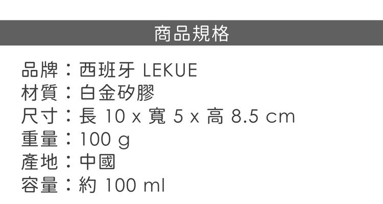 商品規格品牌:西班牙 LEKUE材質:白金矽膠尺寸:長 10 x 寬 5 x  8.5 cm重量:100g產地:中國容量:約 100ml