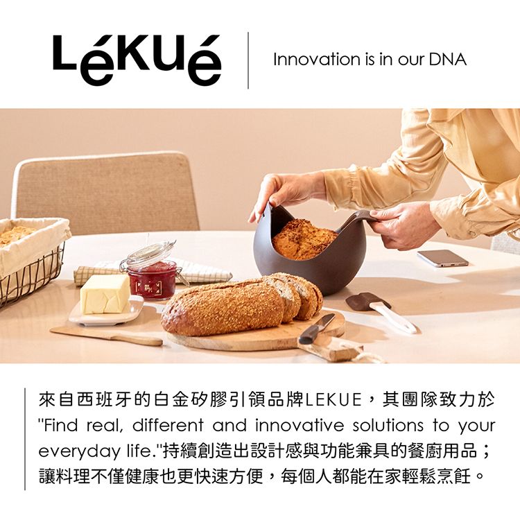 Innovation is in our DNA來自西班牙的白金矽膠引領品牌LEKUE,其團隊致力於Find real, different and innovative solutions to youreveryday life.持續創造出設計感與功能兼具的餐廚用品;讓料理不僅健康也更快速方便,每個人都能在家輕鬆烹飪。