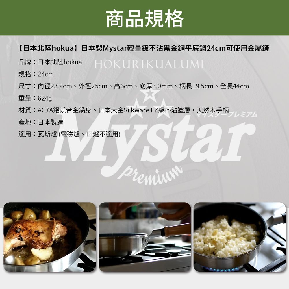 商品規格【日本北陸hokua日本製輕量級不沾黑金鋼平底鍋24cm可使用金屬鏟品牌:日本北陸hokuaHOKURIKUALUMI規格:24cm尺寸:內徑23.9cm、外徑25cm、高6cm、底厚3.0mm、柄長19.5cm、全長44cm重量:624g材質:AC7A鋁鎂合金鍋身、日本大金Silkware EZ級不沾塗層,天然木手柄産地:日本製造プレミアム適用:瓦斯爐(電磁爐、IH爐不適用)Mystarpremium