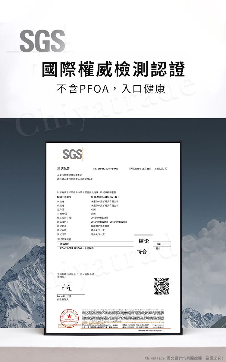 國際權威檢測認證不含PFOA,入口健康SGS报告永康市零贸易浙江省永康市大厦4楼No. SHAHG1918781902日 2019年08月28日以下之样品是由申请者所提供及确认SGS工作编号原产目的地样品接收日期:测试期:测试:测试方法:测试结果:测试结果概要。SHHL1908046407CWSH永康市有限公司永康市有限公司美国2019年08月22日2019年08月22日2019年08月28日根据客户要求测试请参见下一页请参见下一页测试要求FDA 21 CFR 175.300总提取物标标准技术服务有限公司授权签名刘瑾Lucia 批准签署人结论结论符合符合 - of  SGS   Chiyatrade. 圖文設計均有原始檔,盜圖必究!