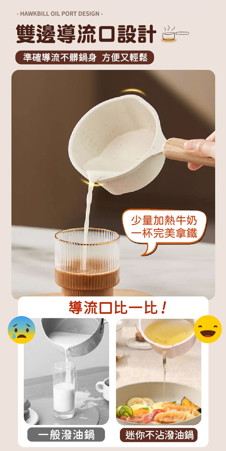 - HAWKBILL OIL PORT DESIGN -雙邊導流口設計準確導流不髒鍋身 方便又輕鬆少量加熱牛奶一杯完美拿鐵導流口比一比!一般潑油鍋 迷你不沾潑油鍋