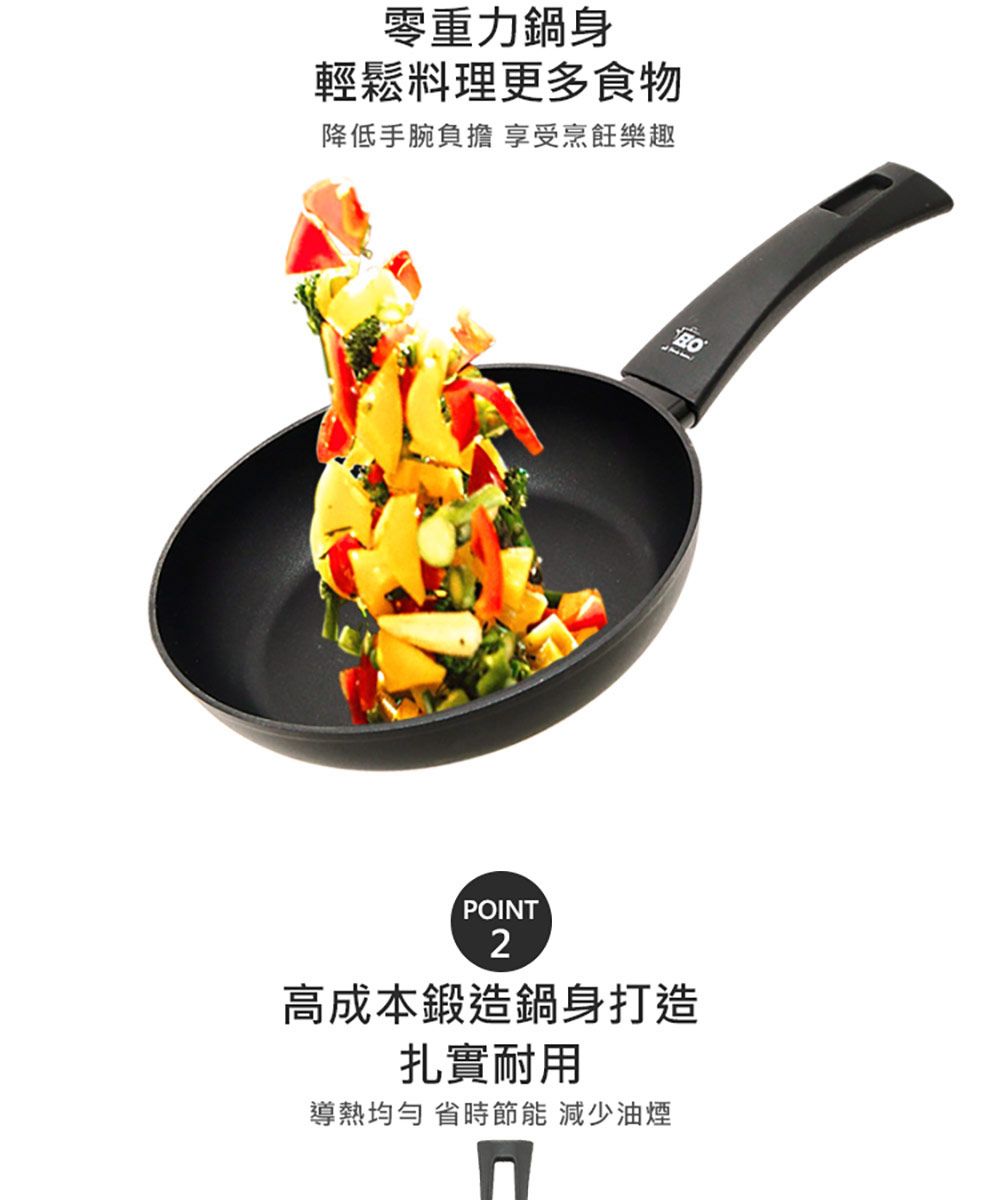 零重力鍋身輕鬆料理更多食物降低手腕負擔 享受烹飪樂趣POINT2高成本鍛造鍋身打造扎實耐用導熱均勻 省時節能 減少油煙