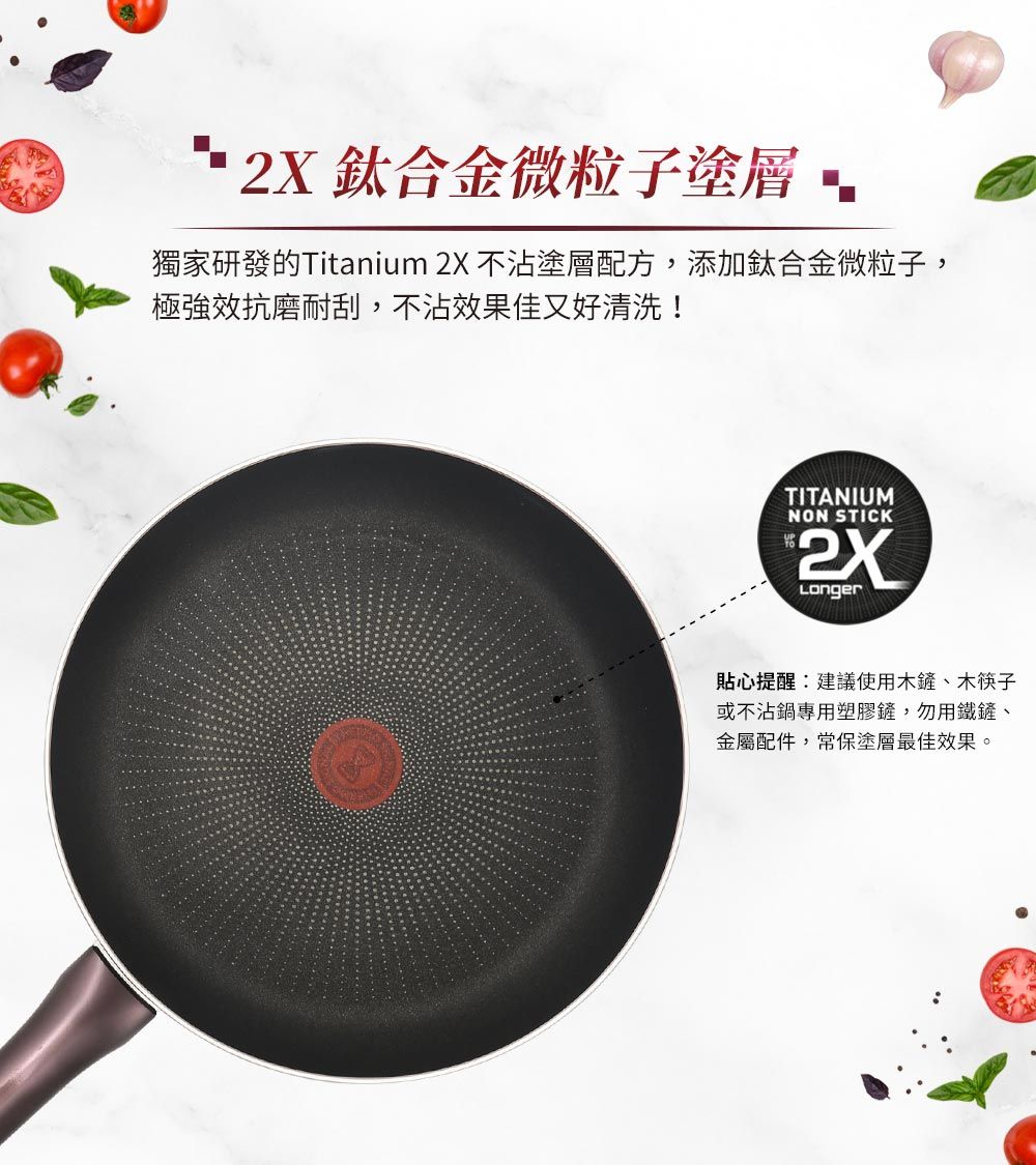 鈦合金微粒子塗層獨家研發的Titanium 2X 不沾塗層配方,添加鈦合金微粒子,極強效抗磨耐刮,不沾效果佳又好清洗!TITANIUMNON STICK2XLonger貼心提醒:建議使用木鏟、木筷子或不沾鍋專用塑膠鏟,勿用鐵鏟、金屬配件,常保塗層最佳效果。