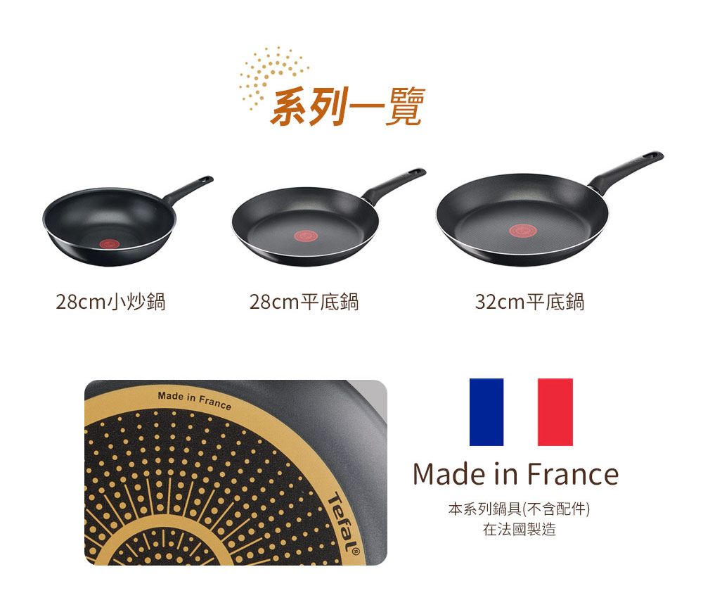 系列一覽28cm小炒鍋28cm平底鍋32cm平底鍋Made in FranceMade in France本系列鍋具(不含配件)在法國製造