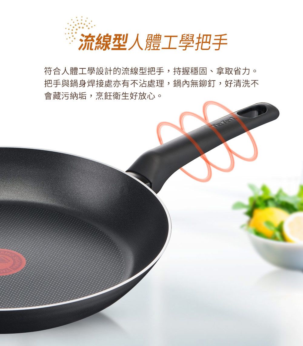 流線型人體工學把手符合人體工學設計的流線型把手,持握穩固、拿取省力。把手與鍋身焊接處亦有不沾處理,鍋內無鉚釘,好清洗不會藏污納垢,烹飪衛生好放心。
