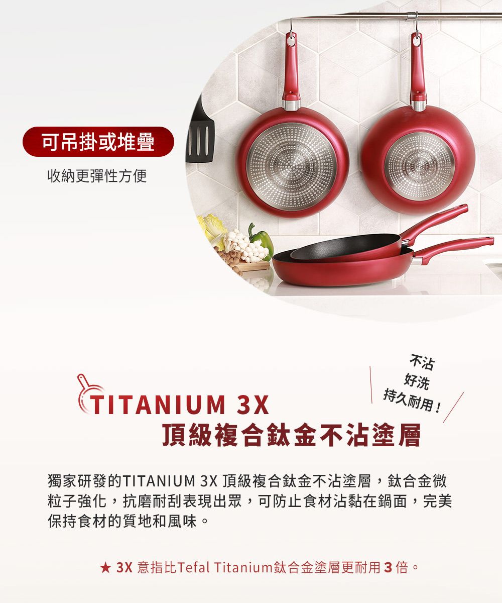 可吊掛或堆疊收納更彈性方便不沾好洗TITANIUM 3X持久耐用!頂級複合鈦金不沾塗層獨家研發的TITANIUM 3X 頂級複合金不沾塗層,鈦合金微粒子強化,抗磨耐刮表現出眾,可防止食材沾黏在鍋面,完美保持食材的質地和風味。★ 3X 意指比Tefal Titanium鈦合金塗層更耐用3倍。