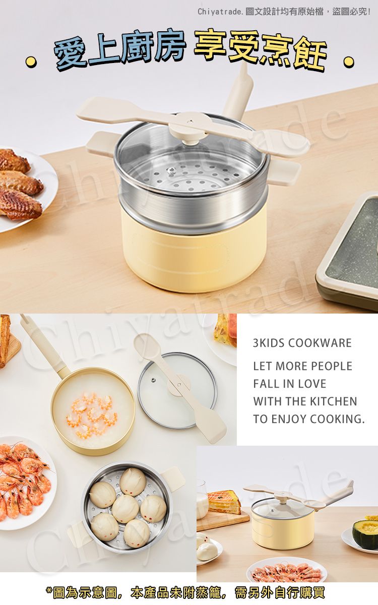 Chiyatrade. 圖文設計均有原始檔盜圖必究!愛上廚房 享受烹飪。3KIDS COOKWARELET MORE PEOPLEFALL IN LOVEWITH THE KITCHENTO ENJOY COOKING.*圖為示意圖。本產品附,另外自行購買