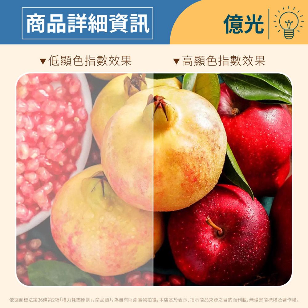 商品詳細資訊億光低顯色指數效果▼高顯色指數效果依據商標法第36條第2項權力耗盡原則」,商品照片為自有財產拍攝,本店基於表示、指示商品來源之目的而刊載,無侵害商標權及著作權。