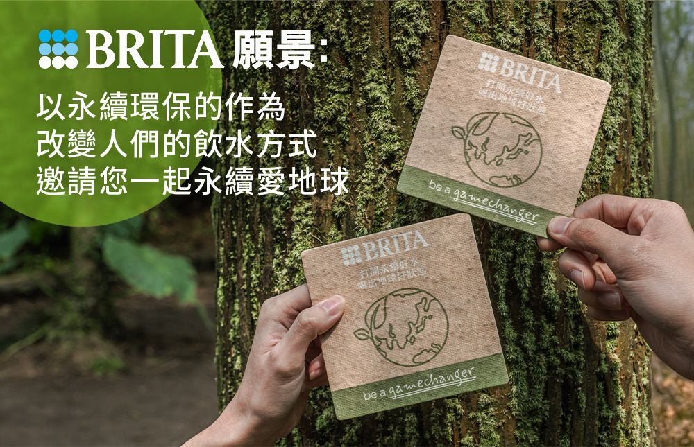 BRITA 願景:以續環保的作為改變人們的飲水方式邀請您起永續愛地球BRITA一打開永水地球好狀BRITA打開永好水地球好狀be a gamechangerbe a gamechanger