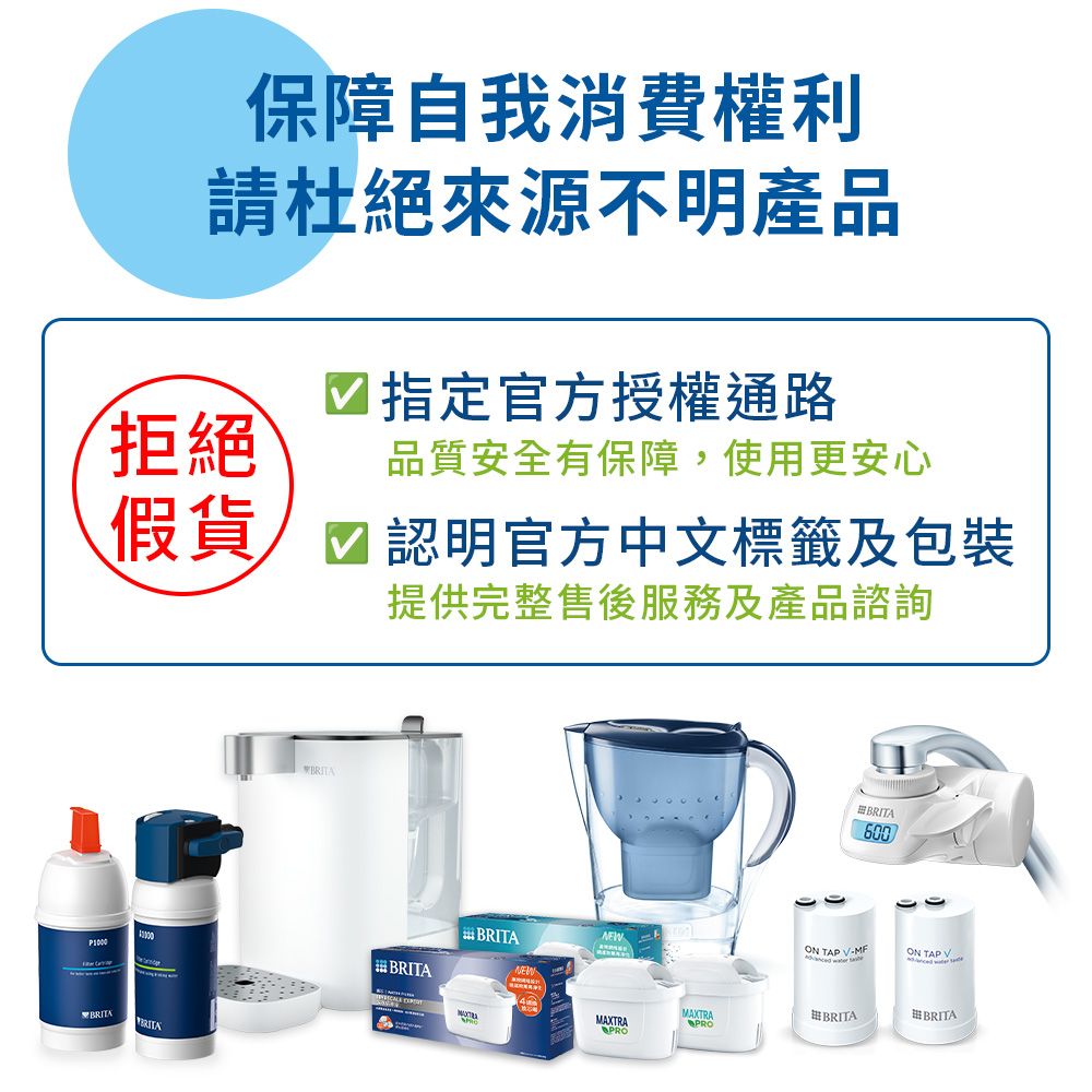 保障自我消費權利請杜絕來源不明產品官方授權通路拒絕品質安全有保障,使用更安心假貨認明官方中文標籤及包裝提供完整售後服務及產品諮詢BNEWBRITARITANEWMAXTRAPROMAXTRAPROON TAP  BRITA600BRITABRITA
