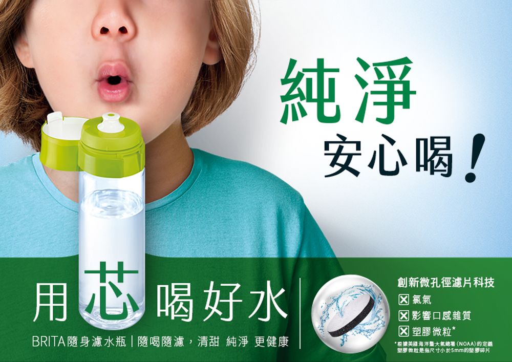 用心 喝好水_BRITA隨身濾水瓶隨喝隨濾,清甜 純淨 更健康純淨安心喝!創新微孔徑濾片科技 影響口感雜質 微粒**根據美國海洋暨大氣總署(NOAA)定塑膠微粒是指尺寸小於5mm的塑膠碎片