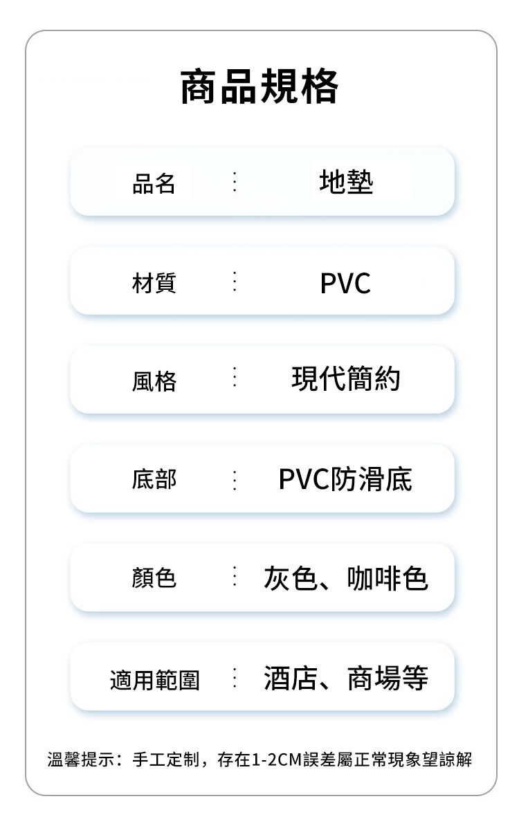 品名材質風格商品規格地墊PVC現代簡約底部PVC防滑底顏色灰色、咖啡色適用範圍 酒店、商場等溫馨提示:手工定制,存在1-2CM誤差屬正常現象望諒解