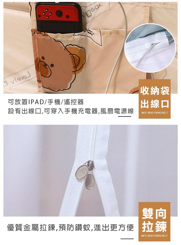 可放置IPAD/手機/遙控器設有出線口,可穿入手機充電器,風扇電源線收納袋出線口 ANTISKID FIXING BELT雙向優質金屬拉鍊,預防鑽蚊,進出更方便 拉鍊ANTISKID FIXING BELT