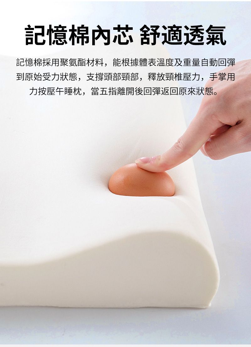 記憶棉芯 舒適透氣記憶棉採用聚氨酯材料,能根據體表溫度及重量自動回彈到原始受力狀態,支撐頭部頸部,釋放頸椎壓力,手掌用力按壓午睡枕,當五指離開後回彈返回原來狀態。