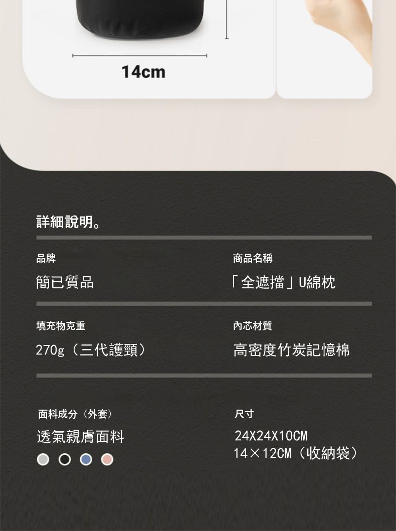 14cm詳細說明。品牌簡質品商品名稱「全遮擋」U綿枕填充物克內芯材質270g(三代護頸)高密度竹炭記憶棉面料成分(外套)透氣親膚面料尺寸24X24X10CM14×12CM(收納袋)