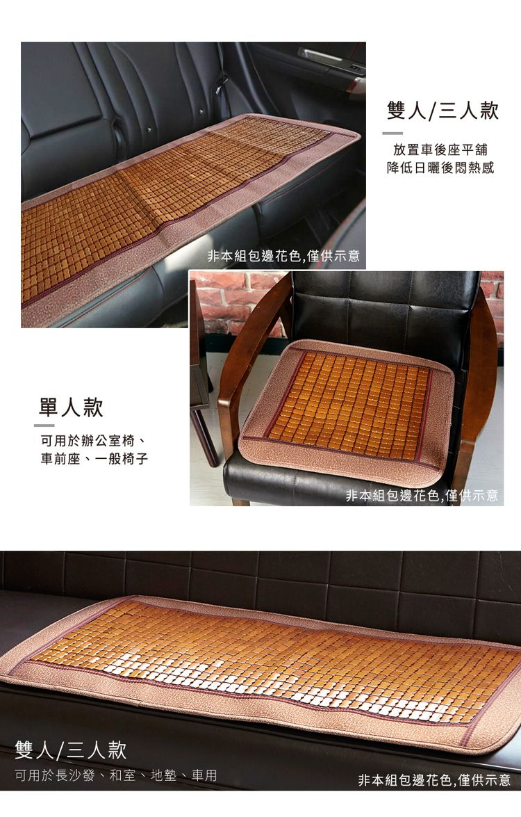 單人款可用於辦公室椅、車前座、一般椅子雙人/三人款非本組包邊花色,僅供示意雙人/三人款放置車後座平舖降低日曬後悶熱感非本組包邊花色,僅供示意可用於長沙發、和室、地墊、車用非本組包邊花色,僅供示意