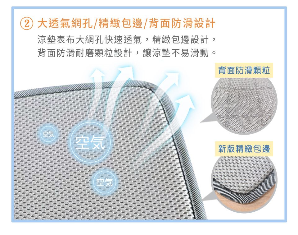 大透氣網孔/精緻包邊/背面防滑設計涼墊表布大網孔快速透氣,精緻包邊設計,背面防滑耐磨顆粒設計,讓涼墊不易滑動。背面防滑颗粒空気空気新版精緻包邊(空気