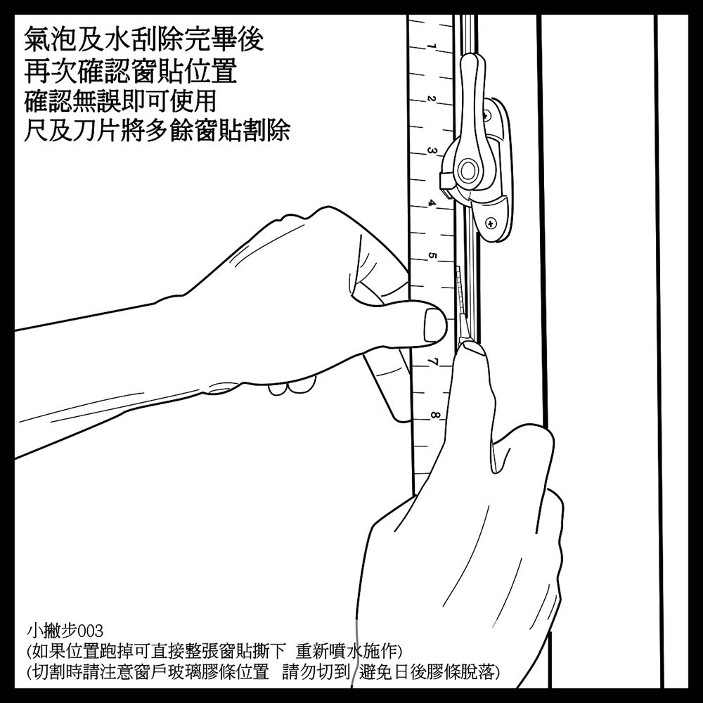 氣泡及水刮除完畢後再次確認窗貼位置確認無誤即可使用 及刀片將多餘窗貼割除小撇步(如果位置跑掉可直接整張窗貼撕下 重新噴水施作)(切割時請注意窗戶玻璃膠條位置 請勿切到/避免日後膠條脫落)
