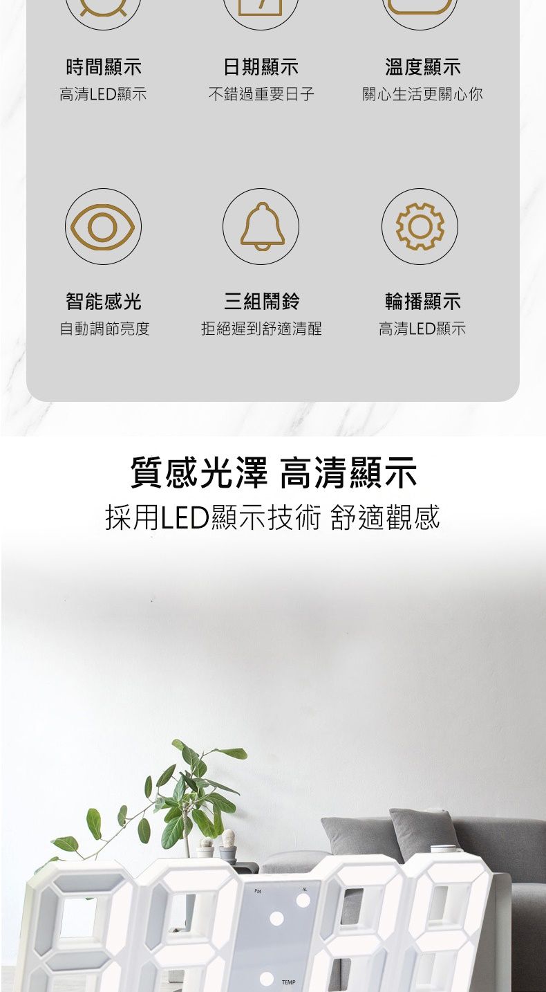 時間顯示日期顯示溫度顯示高清LED顯示不錯過重要日子關心生活更關心你智能感光三組鬧鈴輪播顯示自動調節亮度拒絕遲到舒適清醒高清LED顯示質感光澤 高清顯示採用LED顯示技術 舒適觀感TEMP