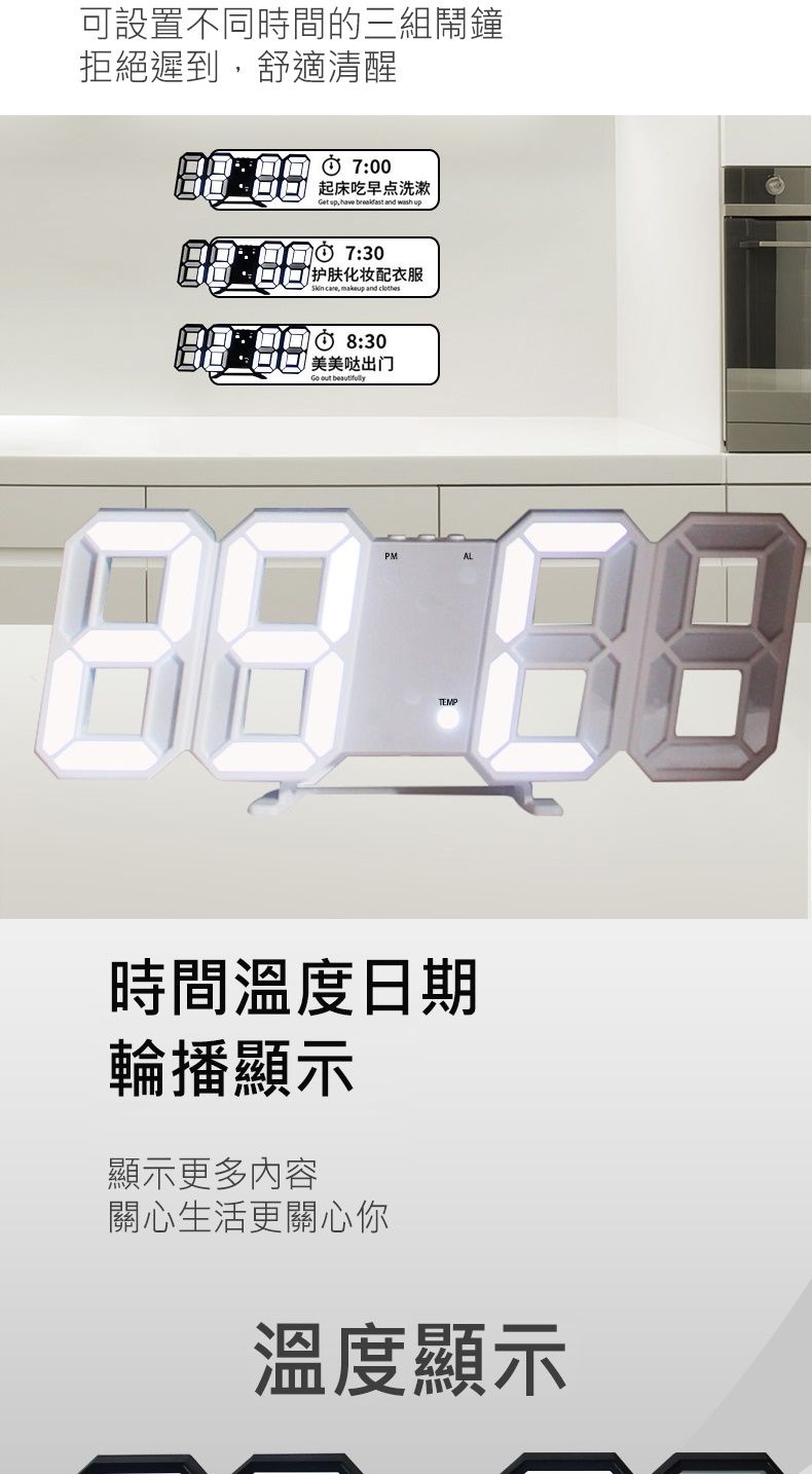 可設置不同時間的三組鬧鐘拒絕遲到舒適清醒7:00 起床吃早点洗漱      up 7:30 护肤化妆配衣服 ,  and clothes8:30美美哒出门 out beautifullyPMALTEMP時間溫度日期輪播顯示顯示更多內容關心生活更關心你溫度顯示