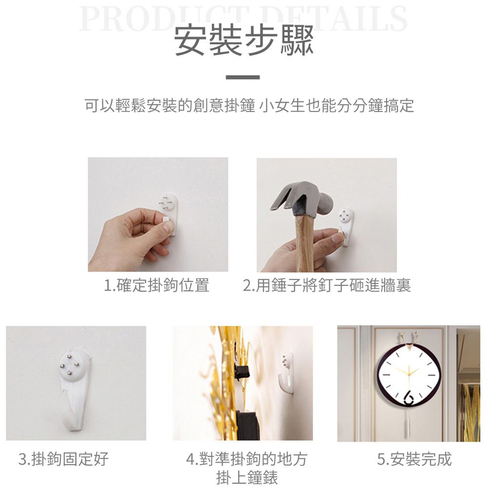 安裝步驟可以輕鬆安裝的創意掛鐘 小女生也能分分鐘搞定1.確定掛鉤位置 2.用錘子將釘子砸進牆裏3.掛鉤固定好4.對準掛鉤的地方掛上鐘錶5.安裝完成