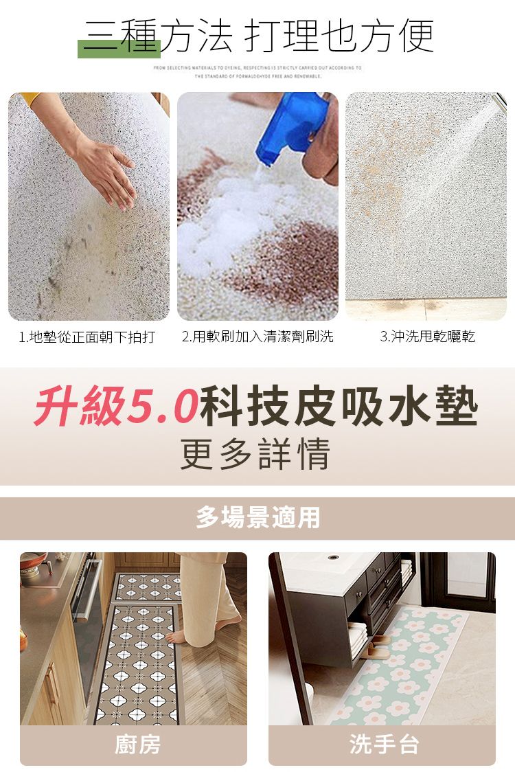 三種方法 打理也方便                AND 1. 地墊從正面朝下拍打2.用軟刷加入清潔劑刷洗3.沖洗甩乾曬乾升級5.0科技皮吸水墊更多詳情多場景適用廚房洗手台