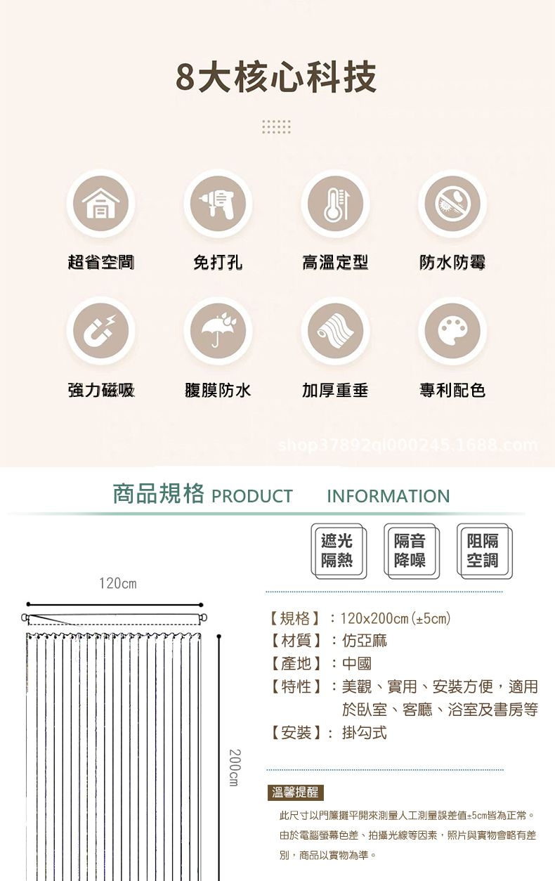 8大核心科技肾超省空間免打孔高溫定型防水防霉強力磁吸腹膜防水加厚重垂專利配色shop37892q1000245.1688.comINFORMATION商品規格 PRODUCT 遮光隔音阻隔|隔熱降噪空調120cm【規格】:120x200cm(±5cm)【材質】:亞麻【產地】:中國【特性】:美觀、實用、安裝方便,適用於臥室、客廳、浴室及書房等【安裝】:掛勾式200cm溫馨提醒此尺寸以門簾攤平開來測量人工測量誤差值±5cm皆為正常。由於電腦螢幕色差、拍攝光線等因素,照片與實物會略有差別,商品以實物為準。