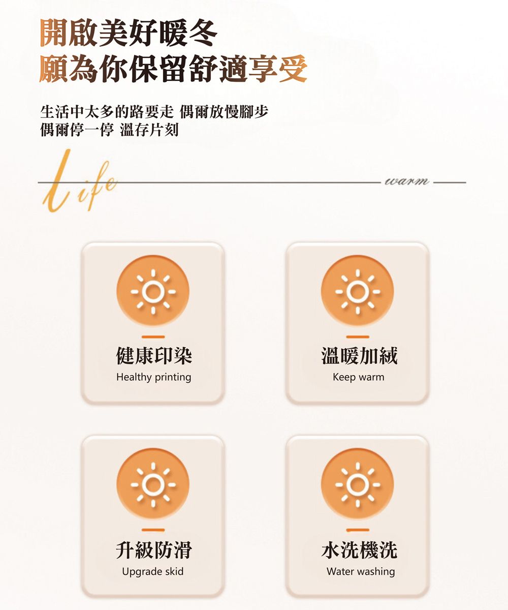 開啟美好暖冬願為你保留舒適享受生活中太多的路要走 偶爾放慢腳步偶爾停一停 溫存片刻健康印染溫暖加絨Healthy printing升級防滑Upgrade skidKeep warm水洗機洗Water washing