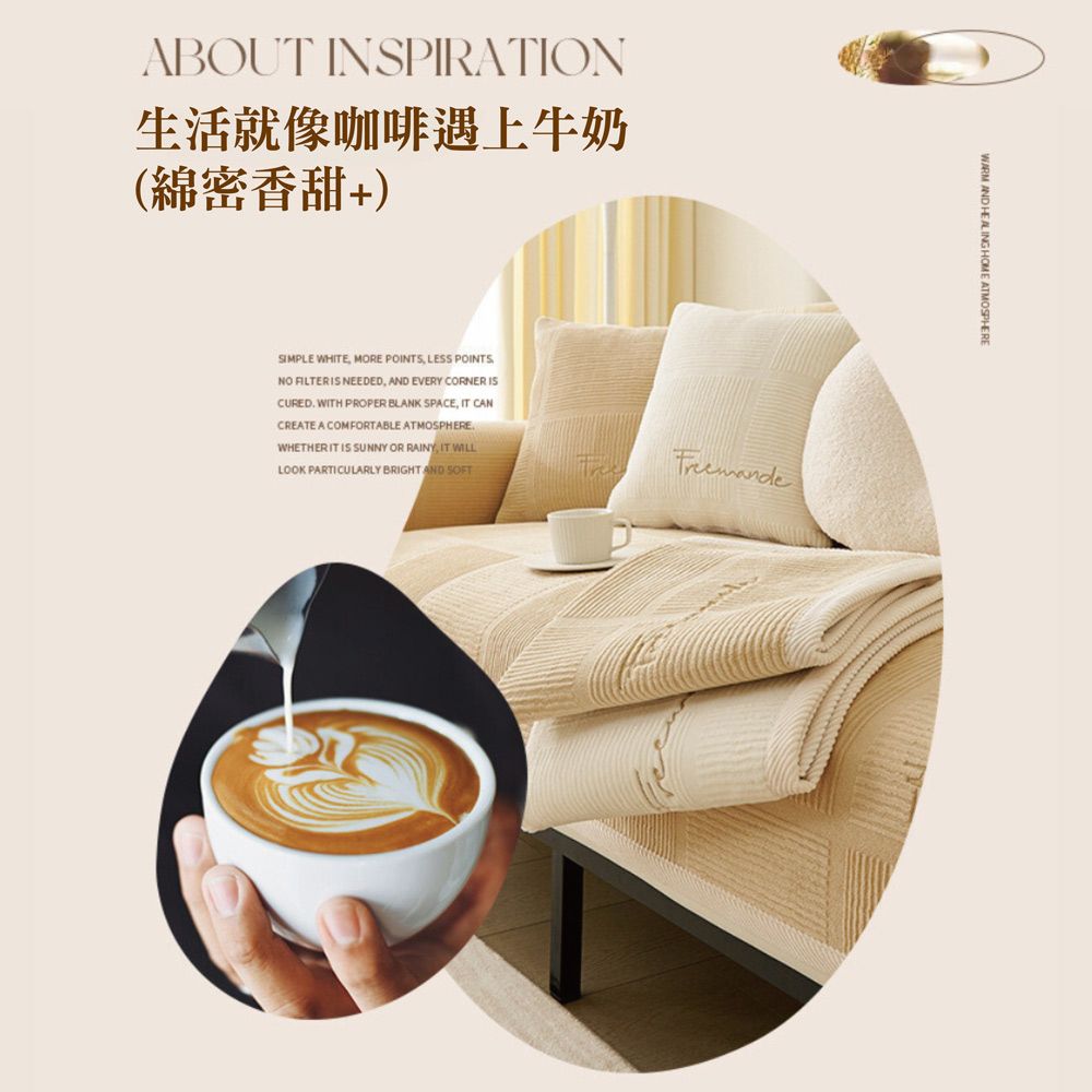 ABOUT INSPIRATION生活就像咖啡遇上牛奶(綿密香甜+)SIMPLE WHITE MORE POINTS LESS POINTSNO FILTERIS NEEDED AND EVERY CORNER ISCURED WITH PROPER BLANK SPACE, IT CANCREATE A COMFORTABLE ATMOSPHEREWHETHER IT IS SUNNY OR RAINY, IT WILLLOOK PARTICULARLY BRIGHT AND SOFT AND HEALING HOME ATMOSPHERE