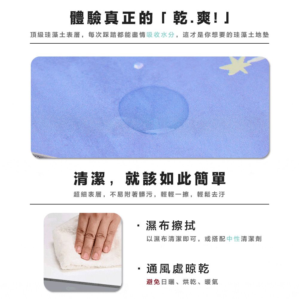 體驗真正的「乾.爽!」頂級珪藻土表層,每次踩踏都能盡情吸收水分,這才是你想要的珪藻土地墊清潔,就該如此簡單超細表層,不易附著髒污,輕輕一擦,輕鬆去汙濕布擦拭以濕布清潔即可,或搭配中性清潔劑通風處晾乾避免日曬、烘乾、暖氣
