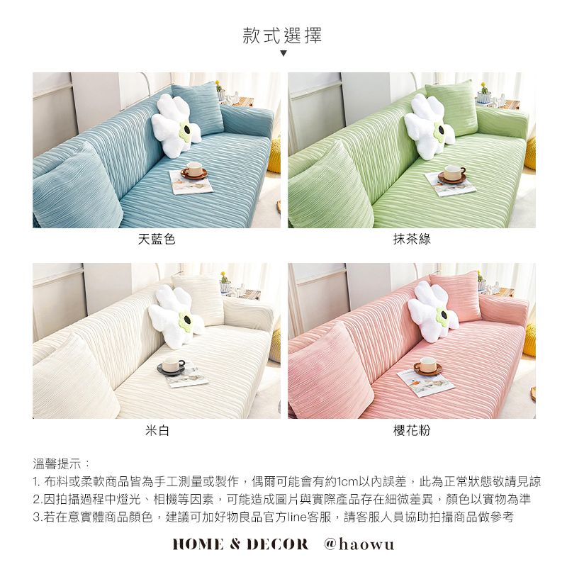 款式選擇天藍色抹茶綠米白櫻花粉溫馨提示:1. 布料或柔軟商品皆為手工測量或製作,偶爾可能會有約1cm以內誤差,此為正常狀態敬請見諒2.因拍攝過程中燈光、相機等因素,可能造成圖片與實際產品存在細微差異,顏色以實物為準3.若在意實體商品顏色,建議可加好物良品官方line客服,請客服人員協助拍攝商品做參考HOME & DECOR @haowu