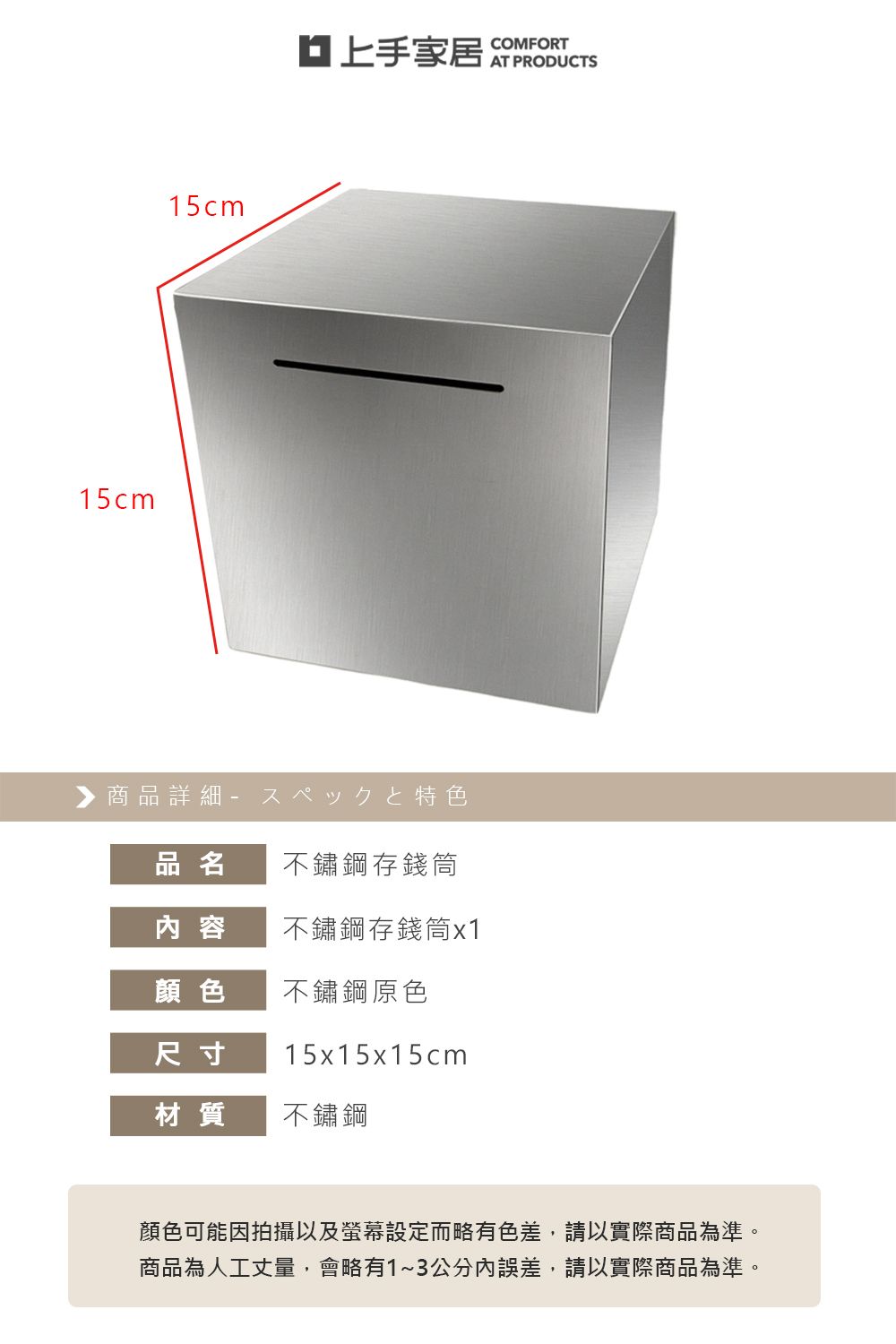 15cm15cm家居▶ 商品詳細 特色品名不鏽鋼存錢筒內容不鏽鋼存錢筒x1顏色不鏽鋼原色尺寸15x15x15cm材質不鏽鋼COMFORTAT PRODUCTS顏色可能因拍攝以及螢幕設定而略有色差,請以實際商品為準。商品為人工丈量,會略有1~3公分內誤差,請以實際商品為準。