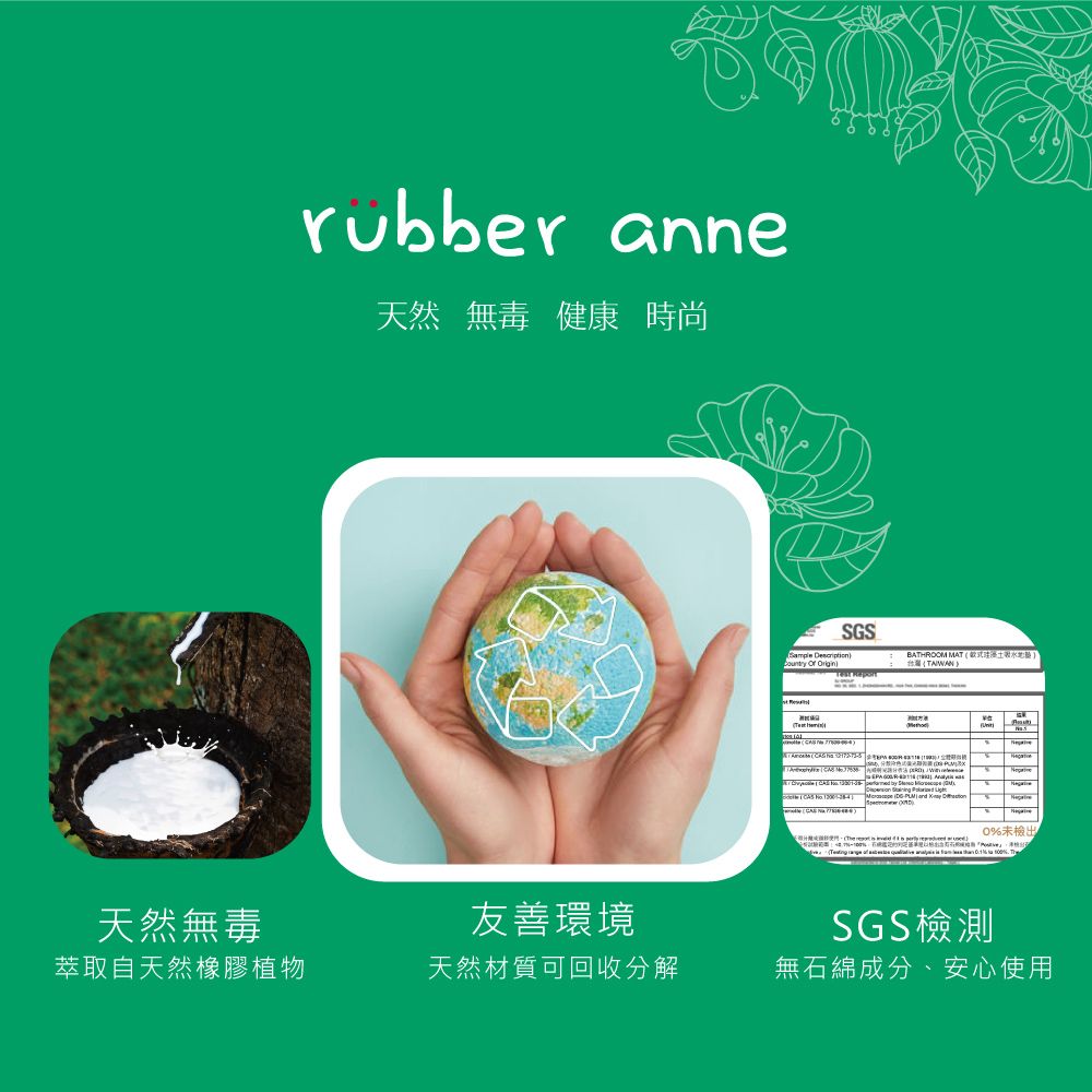 rubber anne天然無毒 健康 時尚   SGSBATHROOM MAT TAIWAN        by      %未檢出      天然無毒萃取自天然橡膠植物友善環境SGS檢測天然材質可回收分解無石綿成分、安心使用