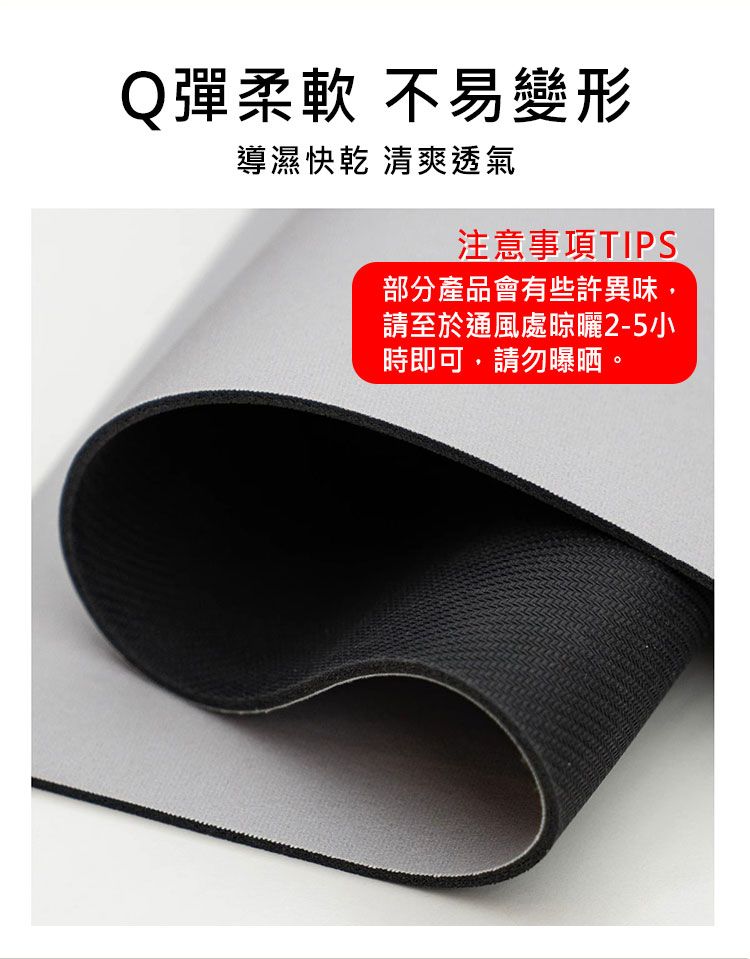 Q彈柔軟 不易變形導濕 清爽透氣注意事項TIPS部分產品會有些許異味,請至於通風處晾曬2-5小時即可,請勿曝晒。