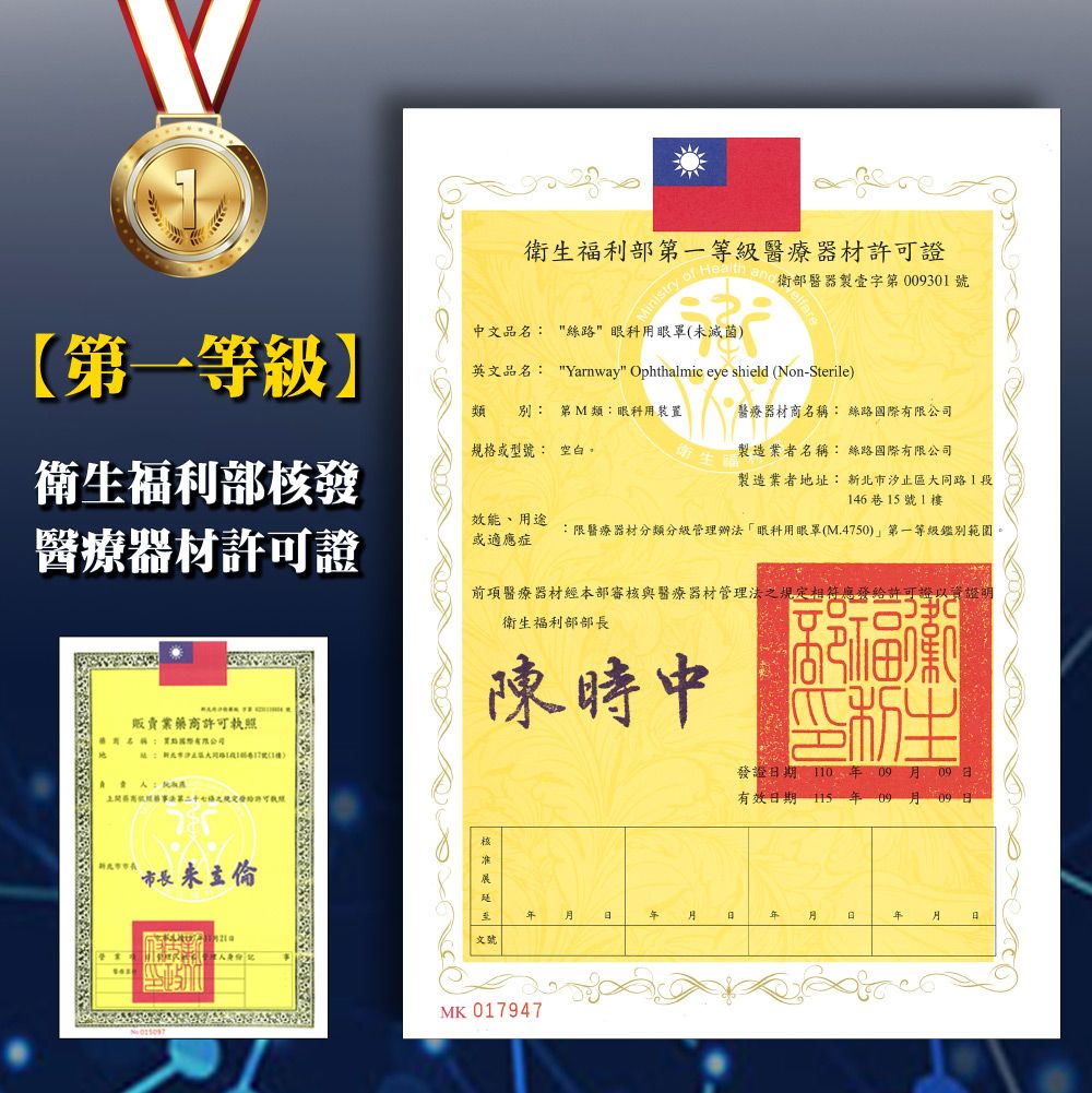 【第一等級】中文品名 絲路眼罩(未滅菌)英文品名: Yarnway Ophthalmic eye shield (Non-Sterile)類 別: 第類:眼科用裝置規格或型號: 空白。衛生福利部第一等級醫療器材證 of 部醫器製字第009301號醫療器材商: 絲路衛生福利部核發醫療器材許可證製造業者名稱: 絲路國際有限公司製造業者址: 新北市區大同路1段146巷15號1樓效能、用途或適應症:限醫療器材分類分級管理辦法眼科用眼罩(M.4750)第一等級鑑別範圍。前項醫療器材經本部審核與醫療器材管理法相符應許可證以資證明衛生福利部部長販賣業藥商許可執陳時中用名稱:國際有限公司地之規定發給許可照 發證期11009有效期 11509 日年文號MK 017947日