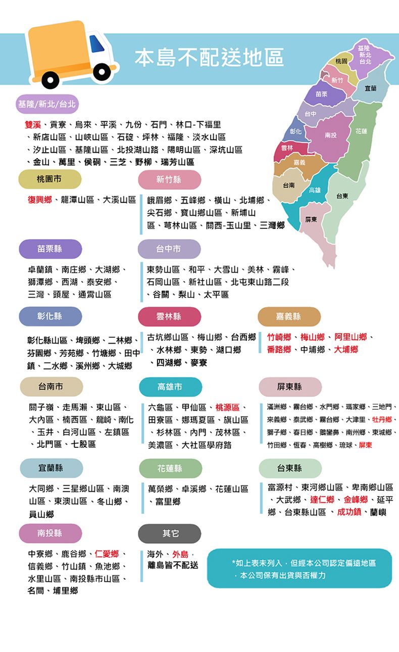 本不配送地區桃園基隆新北台北新竹苗栗基隆/新北/台北雙溪貢寮烏來平溪九份石門林口-下福里新店山區、山峽山區、石碇、坪林、福隆、淡水山區汐止山區、基隆山區、北投湖山路、陽明山區、深坑山區金山、萬里、侯硐、三芝、野柳、瑞芳山區台中彰化花蓮南投雲林桃園新竹縣台南高雄復興鄉、龍潭山區、大溪山區 峨眉鄉、五峰鄉、横山、北埔鄉、台東尖石鄉、寶山鄉山區、新埔山屏東區、芎林山區、關西-玉山里、三灣鄉台中市苗栗縣卓蘭鎮、南庄鄉、大湖鄉、獅潭鄉、西湖、泰安鄉、三灣、頭屋、通霄山區彰化縣彰化縣山區、埤頭鄉、二林鄉、芬園鄉、芳苑鄉、竹塘鄉、田中鎮、二水鄉、溪州鄉、大城鄉台南市關子嶺、走馬瀨、東山區、大內區、楠西區、龍崎、南化、玉井、白河山區、左鎮區、北門區、七股區宜蘭縣東勢山區、和平、大雪山、美林、霧峰、石岡山區、新社山區、北屯東山路二段谷關、梨山、太平區雲林縣古坑鄉山區、梅山鄉、台西鄉、水林鄉、東勢、湖口鄉、四湖鄉、麥寮高雄市六龜區、甲仙區、桃源區、田寮區、娜瑪夏區、旗山區、杉林區、內門、茂林區、美濃區、大社區學府路花蓮縣嘉義縣竹崎鄉、梅山鄉、阿里山鄉、番路鄉、中埔鄉、大埔鄉屏東縣滿洲鄉、霧台鄉、水門鄉、瑪家鄉、三地門、來義鄉、泰武鄉、霧台鄉、大津里、牡丹鄉、獅子鄉、春日鄉、鵝鑾鼻、南州鄉、東城鄉、竹田鄉、恆春、高樹鄉、琉球、屏東台東縣大同鄉、三星鄉山區、南澳山區、東澳山區、冬山鄉、員山鄉萬榮鄉、卓溪鄉、花蓮山區富里鄉富源村、東河鄉山區、卑南鄉山區、大武鄉、達仁鄉、金峰鄉、延平鄉、台東縣山區、成功鎮、蘭嶼南投縣其它中寮鄉、鹿谷鄉、仁愛鄉、信義鄉、竹山鎮、魚池鄉、水里山區、南投縣市山區、名間、埔里鄉海外、外島離島不配送*如上表未列入但經本公司認定偏遠地區,本公司保有出貨與否權力