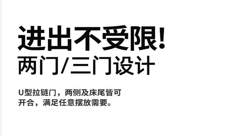 进出不受限!两门/三门设计U型拉链门,两侧及床尾皆可开合,满足任意摆放需要。