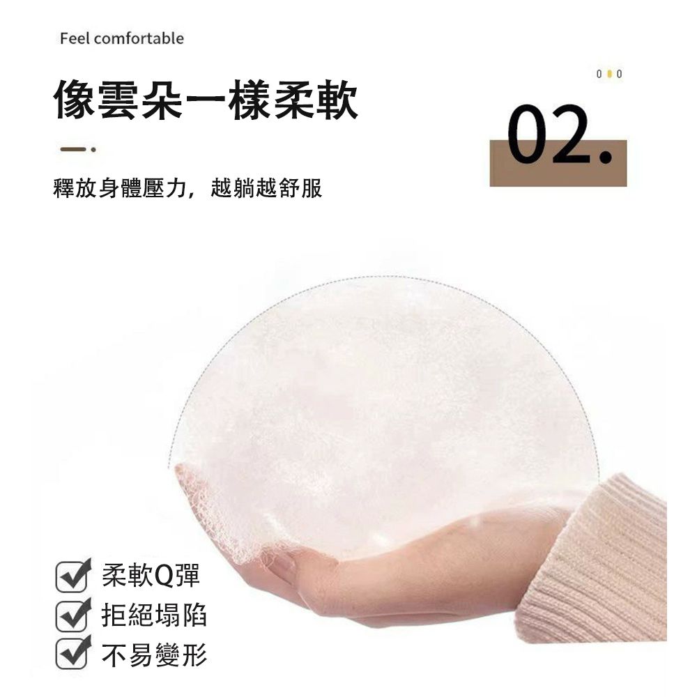 Feel comfortable 0像雲朵一樣柔軟釋放身體壓力,越躺越舒服02.柔軟Q彈拒絕塌陷不易變形