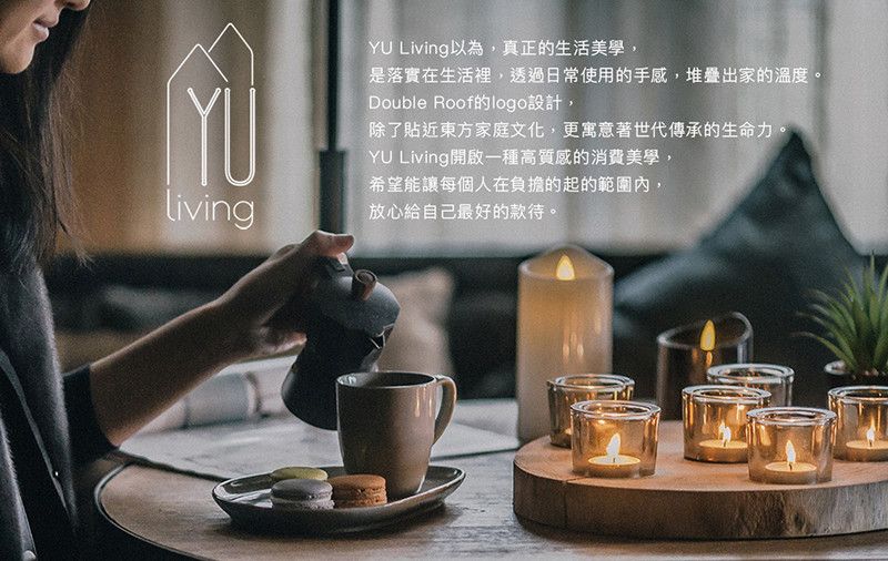 LivingYU Living以為,真正的生活美學,是落實在生活裡,透過日常使用的手感,堆疊出家的溫度。Double Roof的logo設計,除了貼近東方家庭文化,更寓意著世代傳承的生命力。YU Living開啟一種高質感的消費美學,希望能讓每個人在負擔的起的範圍內,放心給自己最好的款待。