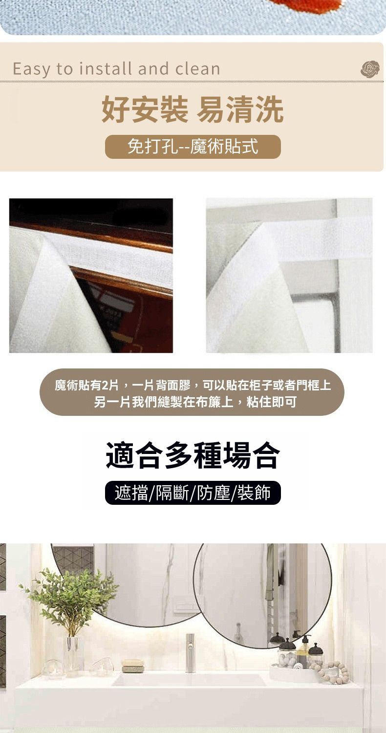Easy to install and clean好安裝 易清洗免打孔--魔術貼式魔術貼有2片,一片背面膠,可以貼在柜子或者門框上另一片我們縫製在布簾上,粘住即可適合多種場合遮擋隔斷/防塵/裝飾
