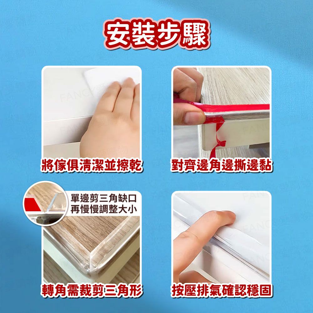 FANCY安裝步驟將傢俱清潔並擦乾對齊邊角邊撕邊黏單邊剪三角缺口再慢慢調整大小轉角需裁剪三角形 按壓排氣確認穩固