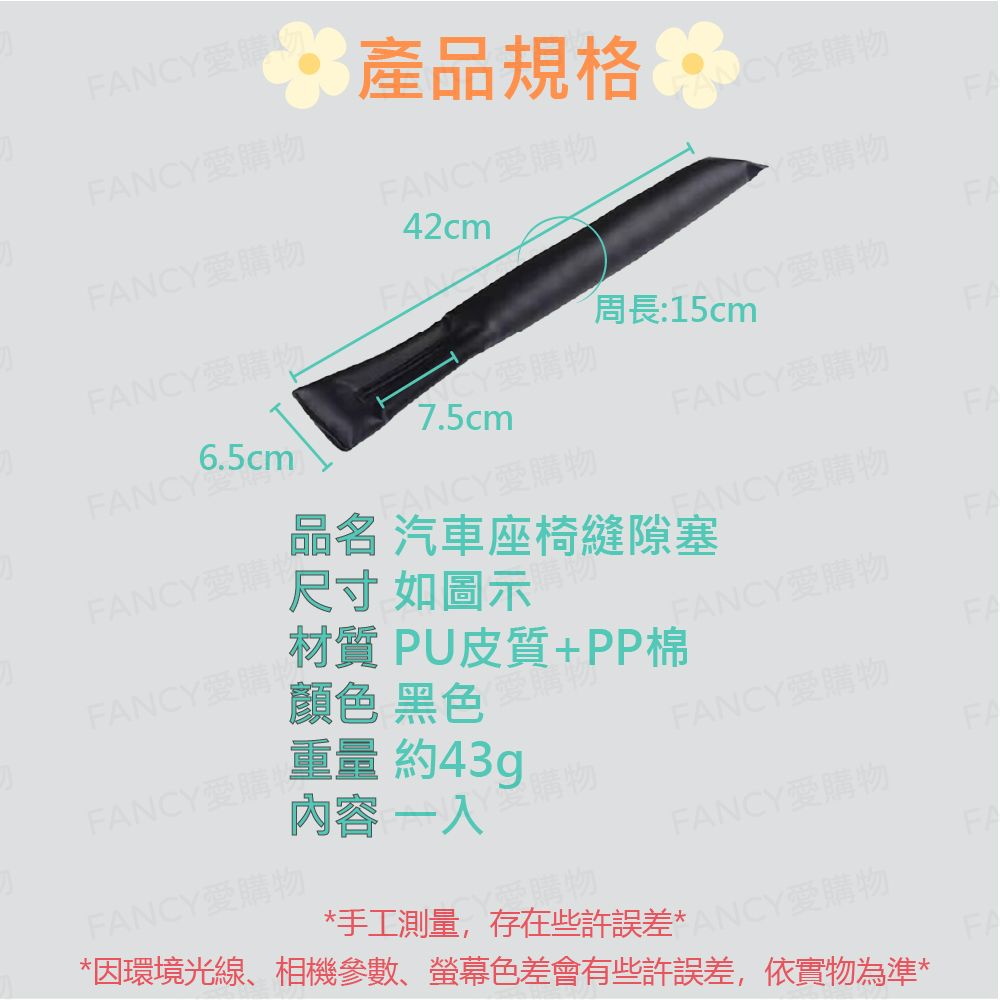 FANCY購物FANCY購物FANCY愛購物 規格 FANCY愛購物42cmJCY愛購物FA愛購物FANFANCY!6.5cm®FANCY愛購物7.5cm周長:15cm∴FANCY愛購物FANCY愛購物FANCY愛購物FANCY愛購物尺寸 如圖示品名 汽車座椅縫隙塞FANCY愛購物FAFANCY愛購物FANCY愛 約43gp颜色 黑色材質PU皮質+PP棉FANCY愛購物FAFANCY愛購物內容 一愛購物FAFANCY愛購物FANCY愛購物FA*手工測量,存在些許誤差*愛購物*因環境光線、相機參數、螢幕色差會有些許誤差,依實物為準*